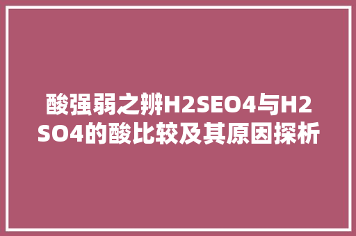 酸强弱之辨H2SEO4与H2SO4的酸比较及其原因探析