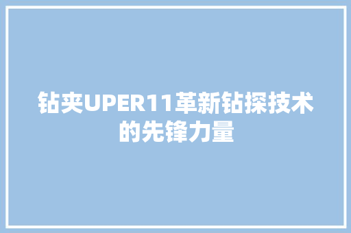 钻夹UPER11革新钻探技术的先锋力量 百度SEO