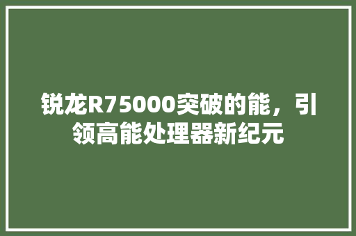 锐龙R75000突破的能，引领高能处理器新纪元 百度SEO