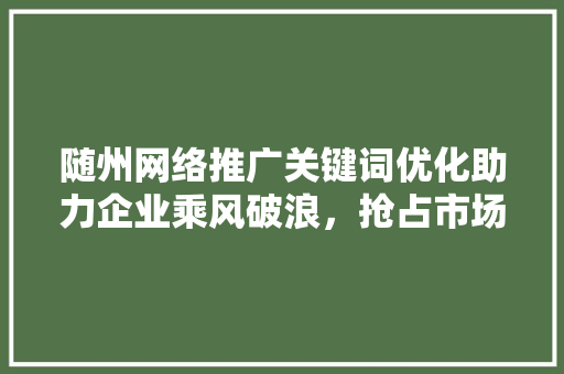 随州网络推广关键词优化助力企业乘风破浪，抢占市场先机 GoogleSEO