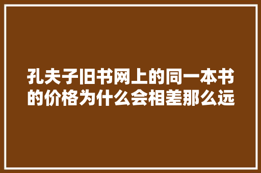 孔夫子旧书网上的同一本书的价格为什么会相差那么远「做网站为什么差价很大呢」 孔夫子旧书网上的同一本书的价格为什么会相差那么远「做网站为什么差价很大呢」 神马SEO
