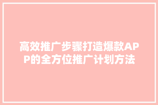 高效推广步骤打造爆款APP的全方位推广计划方法