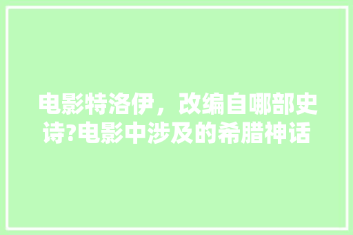 电影特洛伊，改编自哪部史诗?电影中涉及的希腊神话故事有哪些「十万个为什么故事配画」 电影特洛伊，改编自哪部史诗?电影中涉及的希腊神话故事有哪些「十万个为什么故事配画」 GoogleSEO