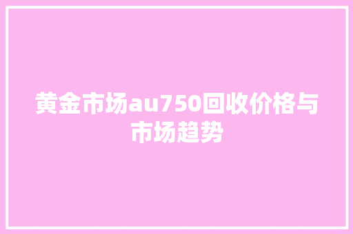 黄金市场au750回收价格与市场趋势 百度SEO