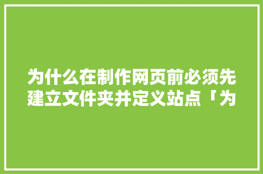 为什么在制作网页前必须先建立文件夹并定义站点「为什么要建立好网站呢」 为什么在制作网页前必须先建立文件夹并定义站点「为什么要建立好网站呢」 搜狗SEO