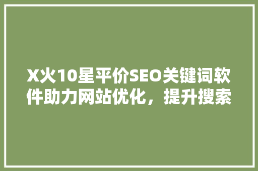 X火10星平价SEO关键词软件助力网站优化，提升搜索引擎排名 神马SEO
