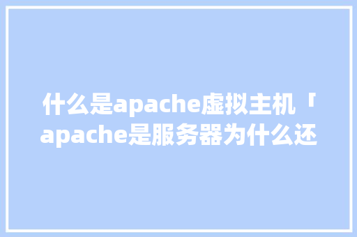 什么是apache虚拟主机「apache是服务器为什么还要买空间呢」 什么是apache虚拟主机「apache是服务器为什么还要买空间呢」 神马SEO
