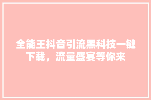 全能王抖音引流黑科技一键下载，流量盛宴等你来 必应SEO