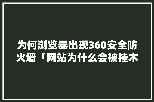 为何浏览器出现360安全防火墙「网站为什么会被挂木马呢」 为何浏览器出现360安全防火墙「网站为什么会被挂木马呢」 搜狗SEO