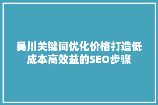 吴川关键词优化价格打造低成本高效益的SEO步骤 百度SEO