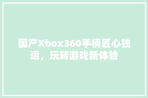 国产Xbox360手柄匠心独运，玩转游戏新体验