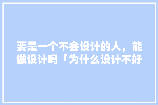 要是一个不会设计的人，能做设计吗「为什么设计不好做呢」 要是一个不会设计的人，能做设计吗「为什么设计不好做呢」 GoogleSEO