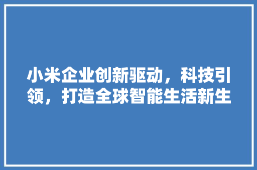 小米企业创新驱动，科技引领，打造全球智能生活新生态 百度SEO