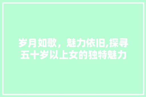 岁月如歌，魅力依旧,探寻五十岁以上女的独特魅力