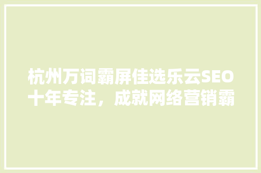 杭州万词霸屏佳选乐云SEO十年专注，成就网络营销霸主 百度SEO