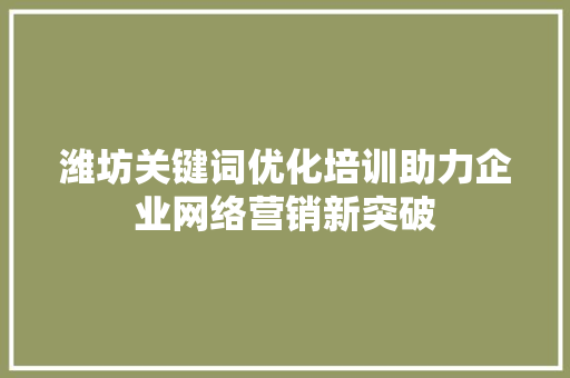 潍坊关键词优化培训助力企业网络营销新突破 神马SEO