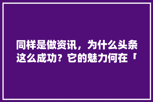 同样是做资讯，为什么头条这么成功？它的魅力何在「app为什么那么成功呢」 同样是做资讯，为什么头条这么成功？它的魅力何在「app为什么那么成功呢」 百度SEO