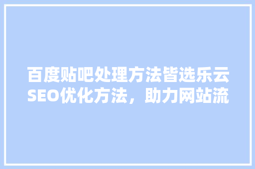 百度贴吧处理方法皆选乐云SEO优化方法，助力网站流量翻倍 搜狗SEO