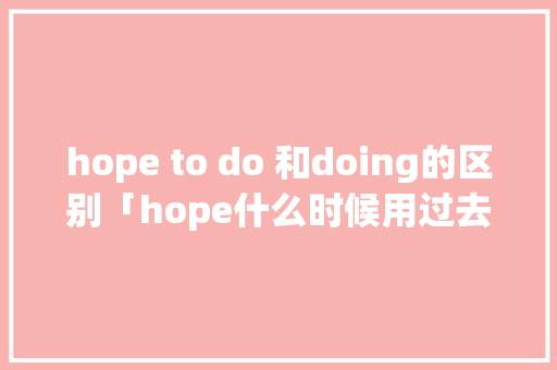 hope to do 和doing的区别「hope什么时候用过去式」 hope to do 和doing的区别「hope什么时候用过去式」 搜狗SEO