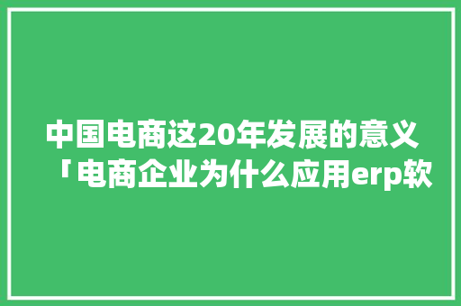中国电商这20年发展的意义「电商企业为什么应用erp软件」 中国电商这20年发展的意义「电商企业为什么应用erp软件」 GoogleSEO