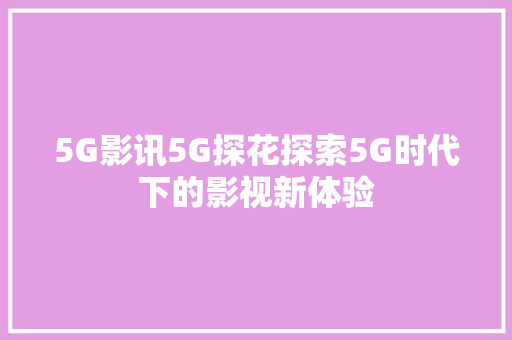 5G影讯5G探花探索5G时代下的影视新体验 GoogleSEO