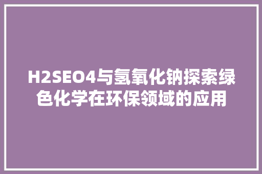 H2SEO4与氢氧化钠探索绿色化学在环保领域的应用 搜狗SEO