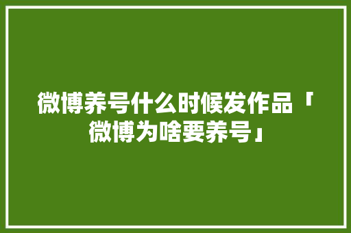 微博养号什么时候发作品「微博为啥要养号」 微博养号什么时候发作品「微博为啥要养号」 神马SEO