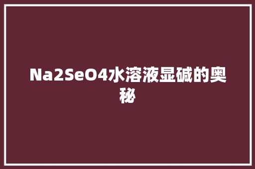 Na2SeO4水溶液显碱的奥秘 必应SEO
