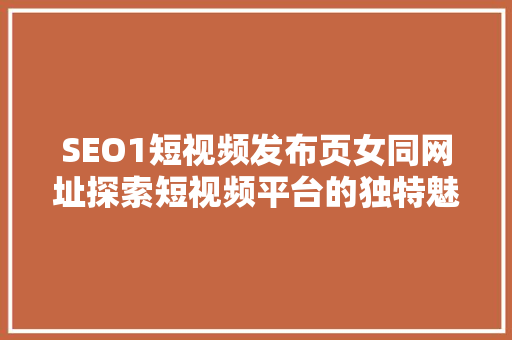SEO1短视频发布页女同网址探索短视频平台的独特魅力 GoogleSEO