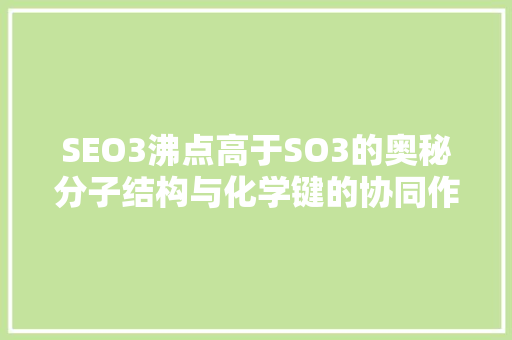 SEO3沸点高于SO3的奥秘分子结构与化学键的协同作用 必应SEO