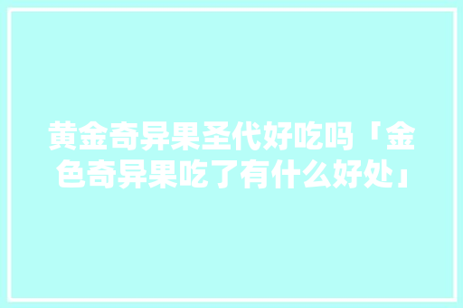 黄金奇异果圣代好吃吗「金色奇异果吃了有什么好处」 黄金奇异果圣代好吃吗「金色奇异果吃了有什么好处」 GoogleSEO