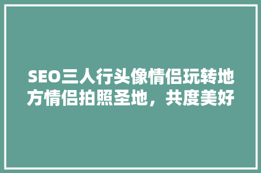 SEO三人行头像情侣玩转地方情侣拍照圣地，共度美好时光 搜狗SEO