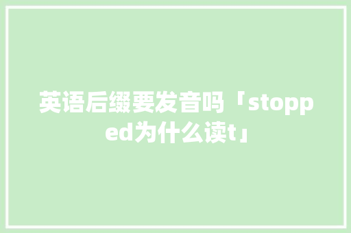英语后缀要发音吗「stopped为什么读t」 英语后缀要发音吗「stopped为什么读t」 搜狗SEO