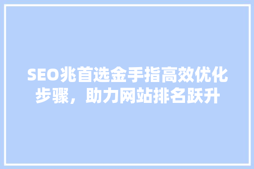 SEO兆首选金手指高效优化步骤，助力网站排名跃升 必应SEO