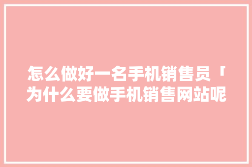 怎么做好一名手机销售员「为什么要做手机销售网站呢」 GoogleSEO 怎么做好一名手机销售员「为什么要做手机销售网站呢」 怎么做好一名手机销售员「为什么要做手机销售网站呢」 GoogleSEO