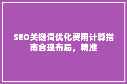SEO关键词优化费用计算指南合理布局，精准 必应SEO