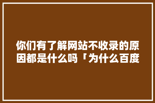 你们有了解网站不收录的原因都是什么吗「为什么百度没有收录主页功能」 你们有了解网站不收录的原因都是什么吗「为什么百度没有收录主页功能」 GoogleSEO