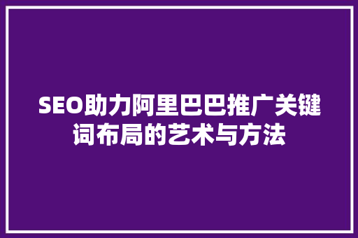 SEO助力阿里巴巴推广关键词布局的艺术与方法 GoogleSEO