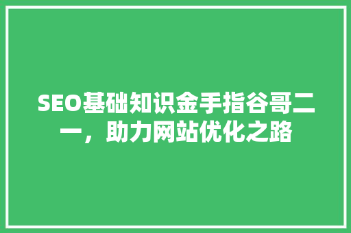SEO基础知识金手指谷哥二一，助力网站优化之路 搜狗SEO