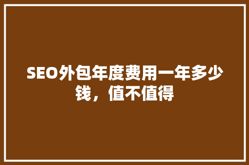 SEO外包年度费用一年多少钱，值不值得