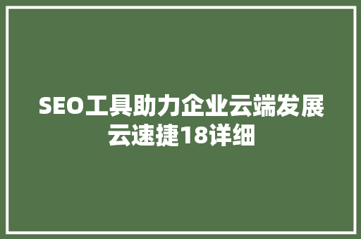 SEO工具助力企业云端发展云速捷18详细 GoogleSEO