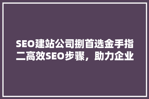 SEO建站公司捌首选金手指二高效SEO步骤，助力企业互联网营销 GoogleSEO