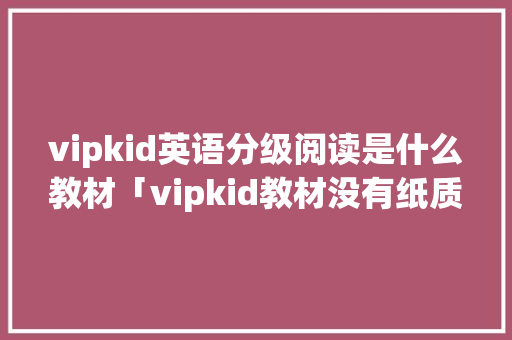 vipkid英语分级阅读是什么教材「vipkid教材没有纸质的吗」 vipkid英语分级阅读是什么教材「vipkid教材没有纸质的吗」 必应SEO