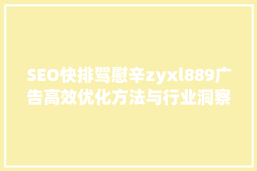 SEO快排驾慰辛zyxl889广告高效优化方法与行业洞察 GoogleSEO