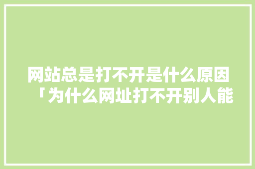 网站总是打不开是什么原因「为什么网址打不开别人能打开」 网站总是打不开是什么原因「为什么网址打不开别人能打开」 神马SEO