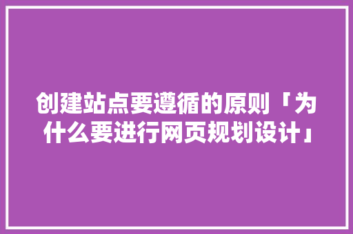 创建站点要遵循的原则「为什么要进行网页规划设计」 创建站点要遵循的原则「为什么要进行网页规划设计」 百度SEO