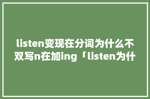 listen变现在分词为什么不双写n在加ing「listen为什么直接加ing」 listen变现在分词为什么不双写n在加ing「listen为什么直接加ing」 神马SEO