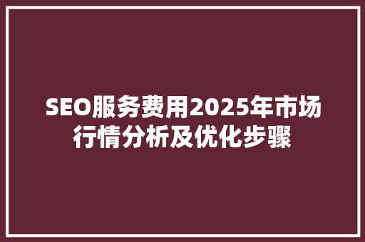 SEO服务费用2025年市场行情分析及优化步骤