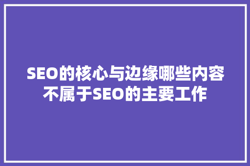 SEO的核心与边缘哪些内容不属于SEO的主要工作