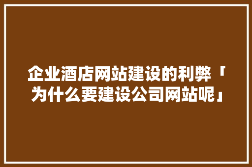 企业酒店网站建设的利弊「为什么要建设公司网站呢」 企业酒店网站建设的利弊「为什么要建设公司网站呢」 GoogleSEO